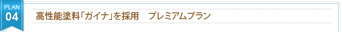 PLAN 04 高性能塗料「ガイナ」を採用　プレミアムプラン