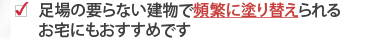 足場の要らない建物で頻繁に塗り替えられるお宅にもおすすめです