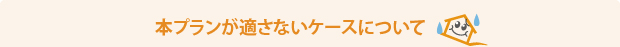 本プランが適さないケースについて