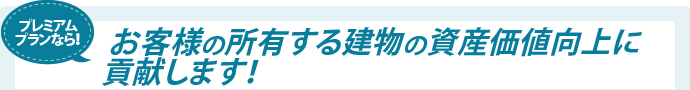 プレミアムプランならお客様の所有する建物の資産価値向上に貢献します！