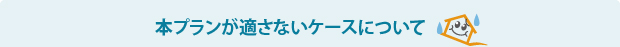 本プランが適さないケースについて