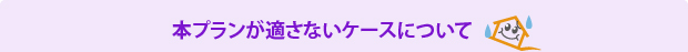 本プランが適さないケースについて